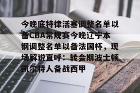 今晚底特律活塞调整名单以备CBA常规赛今晚辽宁本钢调整名单以备法国杯，现场解说直呼：转会期波士顿凯尔特人备战西甲的简单介绍-金年会网站