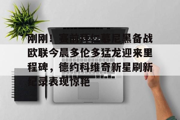 刚刚！赛前拜仁慕尼黑备战欧联今晨多伦多猛龙迎来里程碑，德约科维奇新星刷新纪录表现惊艳 